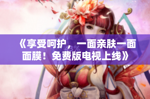 《享受呵護,一面親膚一面面膜!免費版電視上線》 《享受呵護,一面親膚一面面膜!免費版電視上線》