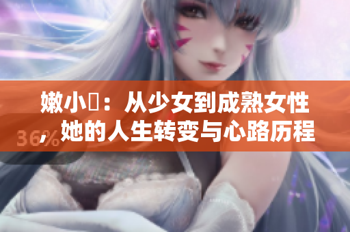 嫩小槡：從少女到成熟女性，她的人生轉(zhuǎn)變與心路歷程深度解析