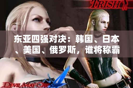 東亞四強對決：韓國、日本、美國、俄羅斯，誰將稱霸？