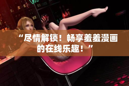 “盡情解鎖！暢享羞羞漫畫的在線樂趣！”