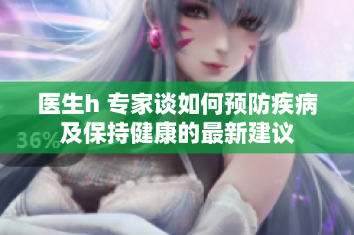 醫(yī)生h 專家談如何預(yù)防疾病及保持健康的最新建議 醫(yī)生h 專家談如何預(yù)防疾病及保持健康的最新建議