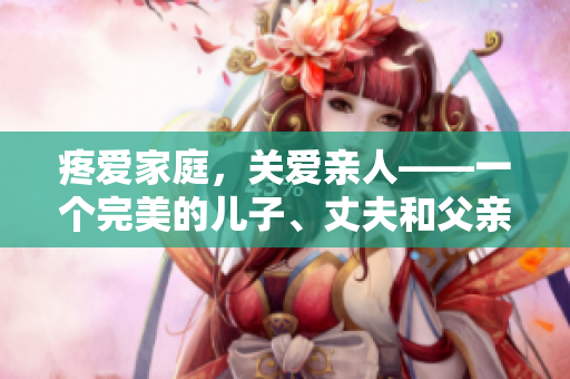 疼愛(ài)家庭，關(guān)愛(ài)親人——一個(gè)完美的兒子、丈夫和父親