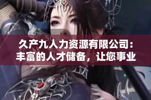 久產(chǎn)九人力資源有限公司：豐富的人才儲(chǔ)備，讓您事業(yè)如魚(yú)得水