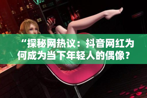 “探秘網(wǎng)熱議：抖音網(wǎng)紅為何成為當(dāng)下年輕人的偶像？原因揭秘！”