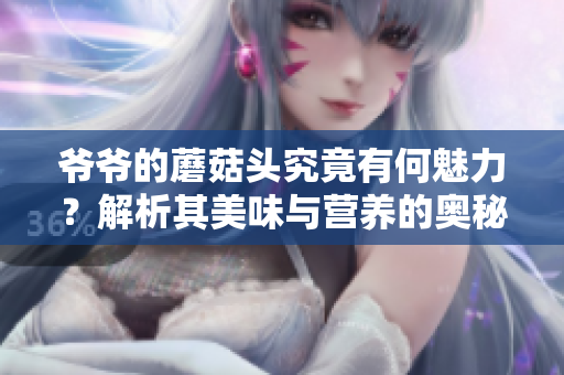 爺爺?shù)哪⒐筋^究竟有何魅力？解析其美味與營(yíng)養(yǎng)的奧秘