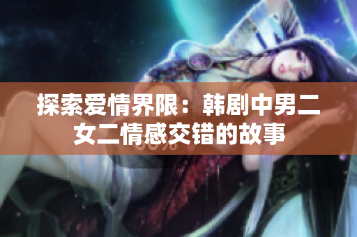 探索愛情界限：韓劇中男二女二情感交錯的故事