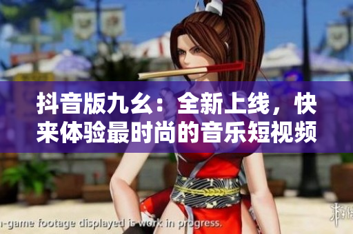 抖音版九幺：全新上線(xiàn)，快來(lái)體驗(yàn)最時(shí)尚的音樂(lè)短視頻平臺(tái)