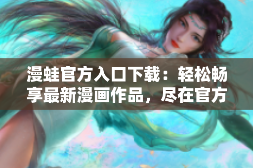 漫蛙官方入口下載：輕松暢享最新漫畫作品，盡在官方渠道！