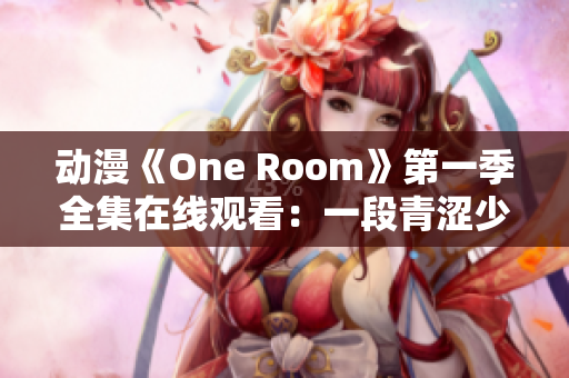 動(dòng)漫《One Room》第一季全集在線觀看：一段青澀少女的心動(dòng)日常
