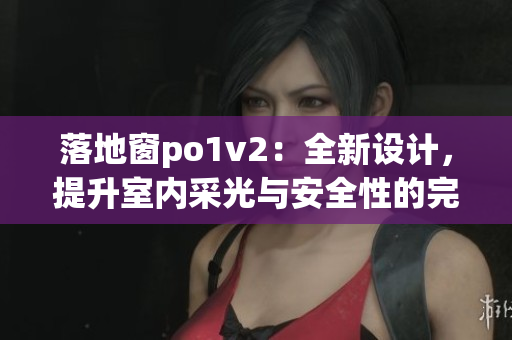 落地窗po1v2：全新設計，提升室內(nèi)采光與安全性的完美結(jié)合