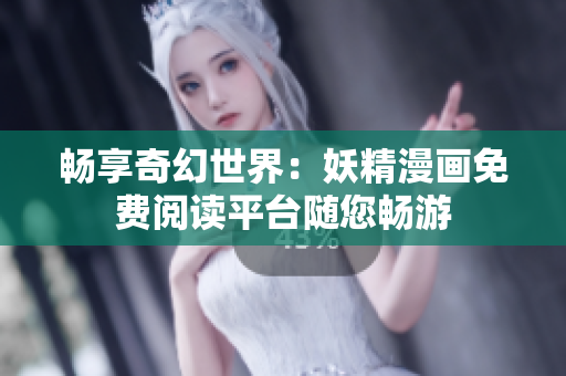 暢享奇幻世界：妖精漫畫免費閱讀平臺隨您暢游