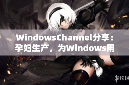 WindowsChannel分享：孕婦生產(chǎn)，為Windows用戶解決問題