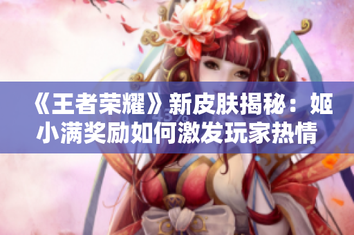 《王者榮耀》新皮膚揭秘：姬小滿獎勵如何激發(fā)玩家熱情