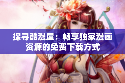 探尋酷漫屋：暢享獨(dú)家漫畫(huà)資源的免費(fèi)下載方式