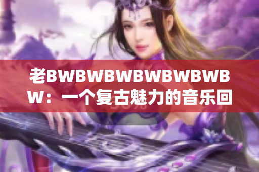老BWBWBWBWBWBWBW：一個復古魅力的音樂回憶錄