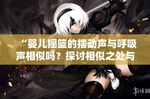 “嬰兒搖籃的擺動聲與呼吸聲相似嗎？探討相似之處與科學(xué)解釋”