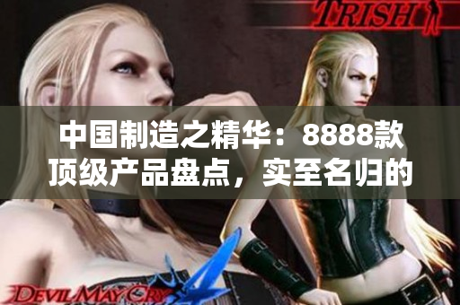 中國制造之精華:8888款頂級產(chǎn)品盤點(diǎn),實(shí)至名歸的最佳選擇 中國制造之精華:8888款頂級產(chǎn)品盤點(diǎn),實(shí)至名歸的最佳選擇