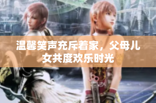 溫馨笑聲充斥著家，父母兒女共度歡樂(lè)時(shí)光