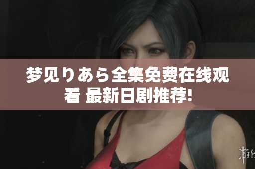 夢(mèng)見りあら全集免費(fèi)在線觀看 最新日劇推薦!