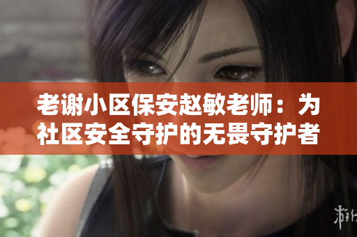 老謝小區(qū)保安趙敏老師：為社區(qū)安全守護的無畏守護者