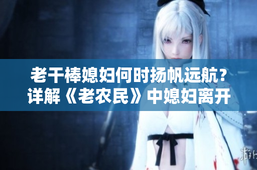 老干棒媳婦何時(shí)揚(yáng)帆遠(yuǎn)航?詳解《老農(nóng)民》中媳婦離開(kāi)揭秘 老干棒媳婦何時(shí)揚(yáng)帆遠(yuǎn)航?詳解《老農(nóng)民》中媳婦離開(kāi)揭秘