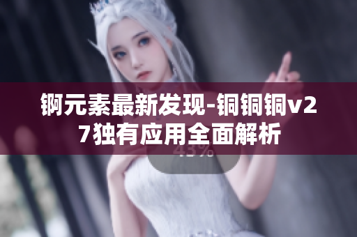 錒元素最新發(fā)現(xiàn)-銅銅銅v27獨有應(yīng)用全面解析