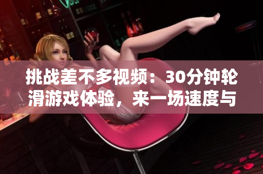 挑戰(zhàn)差不多視頻：30分鐘輪滑游戲體驗(yàn)，來一場(chǎng)速度與技巧的碰撞！