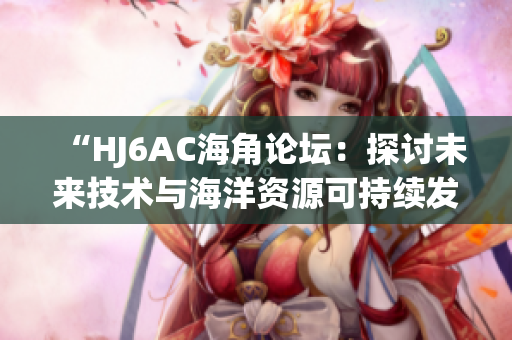 “HJ6AC海角論壇：探討未來技術(shù)與海洋資源可持續(xù)發(fā)展的交匯點”