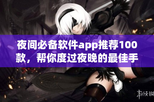 夜間必備軟件app推薦100款，幫你度過夜晚的最佳手機應(yīng)用精選
