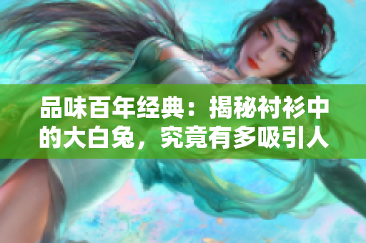 品味百年經(jīng)典：揭秘襯衫中的大白兔，究竟有多吸引人？