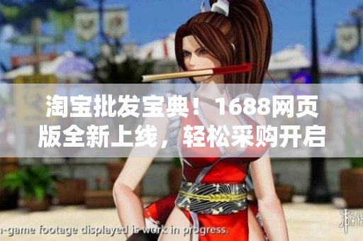 淘寶批發(fā)寶典！1688網(wǎng)頁版全新上線，輕松采購開啟新商機(jī)