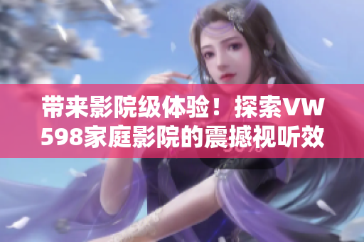 帶來(lái)影院級(jí)體驗(yàn)！探索VW598家庭影院的震撼視聽效果與極致舒適體驗(yàn)