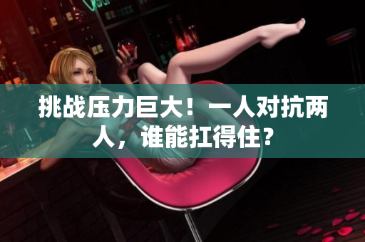 挑戰(zhàn)壓力巨大！一人對(duì)抗兩人，誰能扛得??？