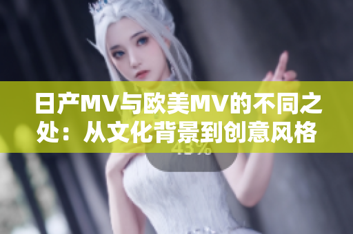 日產(chǎn)MV與歐美MV的不同之處：從文化背景到創(chuàng)意風(fēng)格的深度剖析