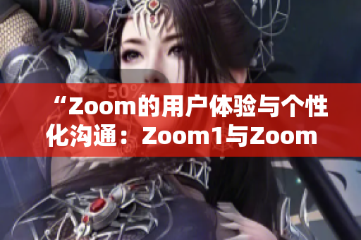 “Zoom的用戶體驗(yàn)與個(gè)性化溝通：Zoom1與Zoom之間的差異”