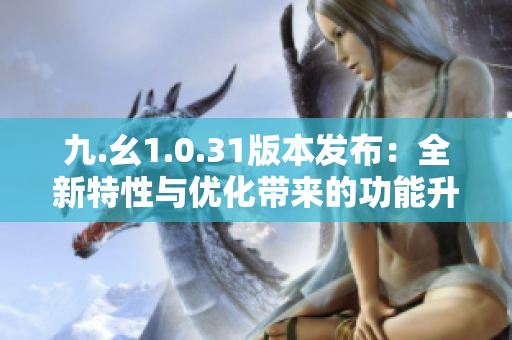 九.幺1.0.31版本發(fā)布：全新特性與優(yōu)化帶來的功能升級(jí)