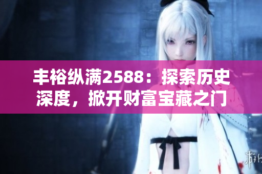 豐?？v滿2588：探索歷史深度，掀開財(cái)富寶藏之門