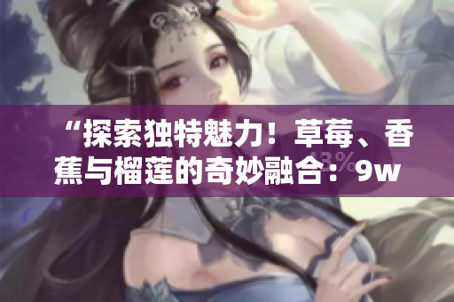 “探索獨(dú)特魅力！草莓、香蕉與榴蓮的奇妙融合：9w97w乳液大揭秘”