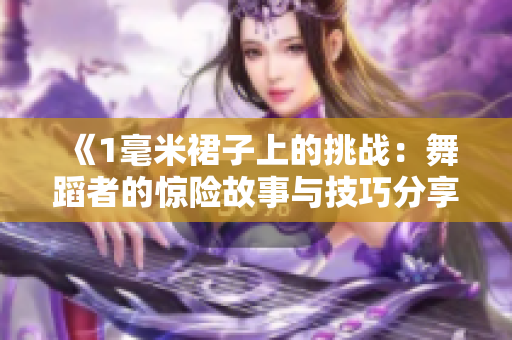 《1毫米裙子上的挑戰(zhàn)：舞蹈者的驚險(xiǎn)故事與技巧分享》