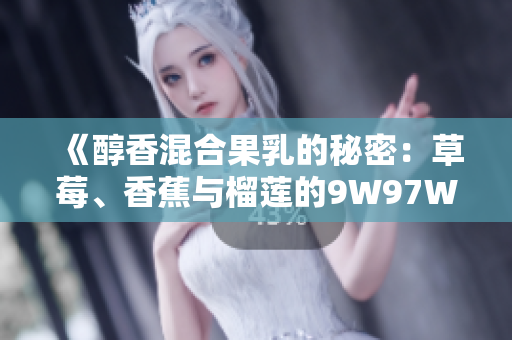 《醇香混合果乳的秘密：草莓、香蕉與榴蓮的9W97W之謎》