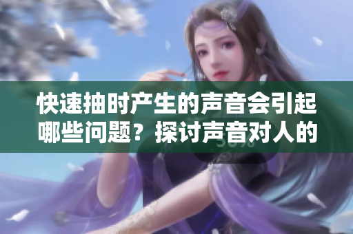快速抽時(shí)產(chǎn)生的聲音會(huì)引起哪些問題？探討聲音對(duì)人的影響與解決方法