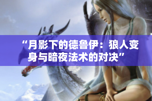 “月影下的德魯伊:狼人變身與暗夜法術(shù)的對決” “月影下的德魯伊:狼人變身與暗夜法術(shù)的對決”