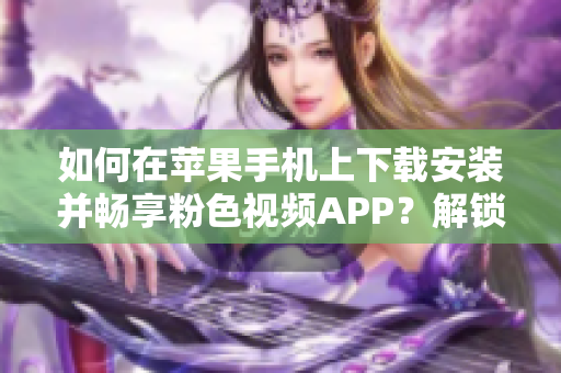 如何在蘋果手機(jī)上下載安裝并暢享粉色視頻APP？解鎖無限觀影體驗(yàn)！