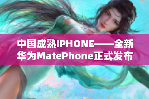 中國成熟IPHONE——全新華為MatePhone正式發(fā)布