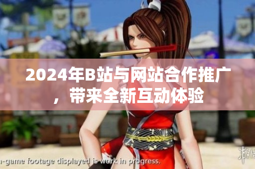 2024年B站與網(wǎng)站合作推廣，帶來全新互動(dòng)體驗(yàn)