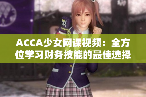 ACCA少女網(wǎng)課視頻：全方位學(xué)習(xí)財(cái)務(wù)技能的最佳選擇