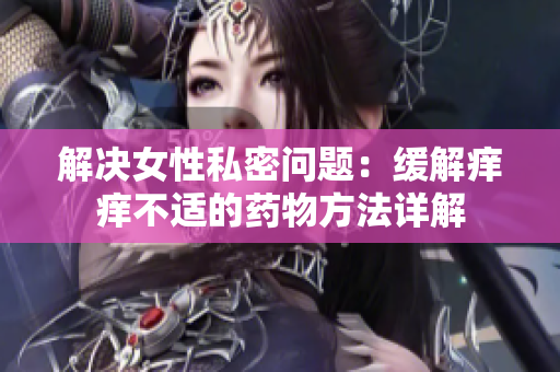 解決女性私密問題：緩解癢癢不適的藥物方法詳解