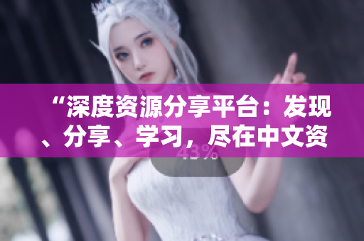 “深度資源分享平臺(tái)：發(fā)現(xiàn)、分享、學(xué)習(xí)，盡在中文資源庫(kù)官網(wǎng)！”
