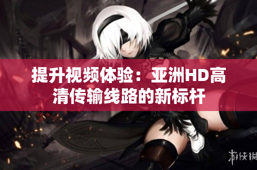 提升視頻體驗(yàn)：亞洲HD高清傳輸線路的新標(biāo)桿