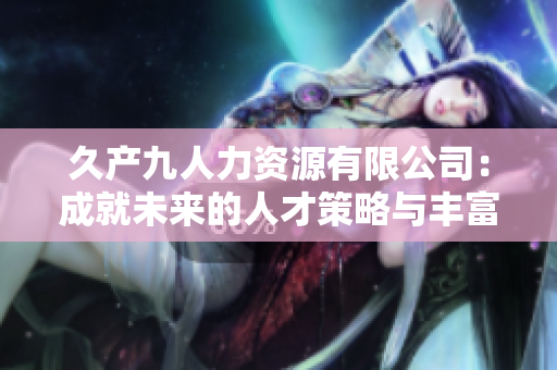 久產(chǎn)九人力資源有限公司：成就未來的人才策略與豐富資源